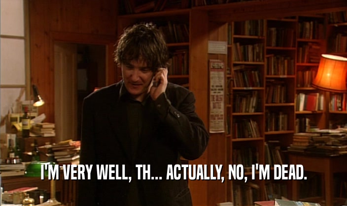 I'M VERY WELL, TH... ACTUALLY, NO, I'M DEAD.  