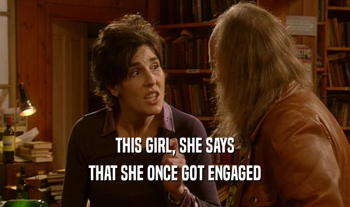 THIS GIRL, SHE SAYS THAT SHE ONCE GOT ENGAGED 