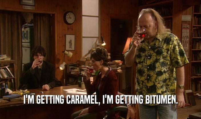 I'M GETTING CARAMEL, I'M GETTING BITUMEN.  