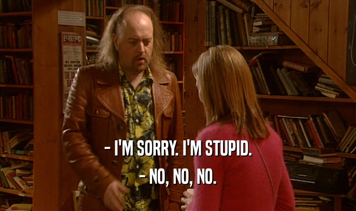 - I'M SORRY. I'M STUPID. - NO, NO, NO. 