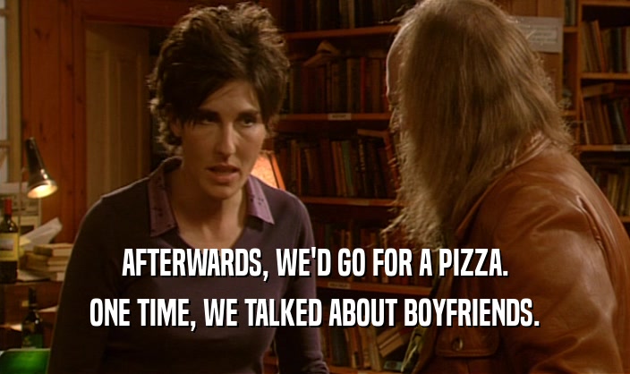 AFTERWARDS, WE'D GO FOR A PIZZA. ONE TIME, WE TALKED ABOUT BOYFRIENDS. 
