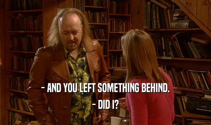- AND YOU LEFT SOMETHING BEHIND. - DID I? 