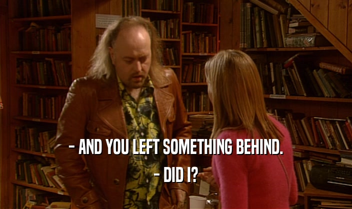 - AND YOU LEFT SOMETHING BEHIND. - DID I? 