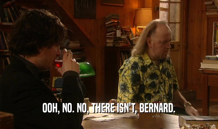 OOH, NO. NO, THERE ISN'T, BERNARD.  