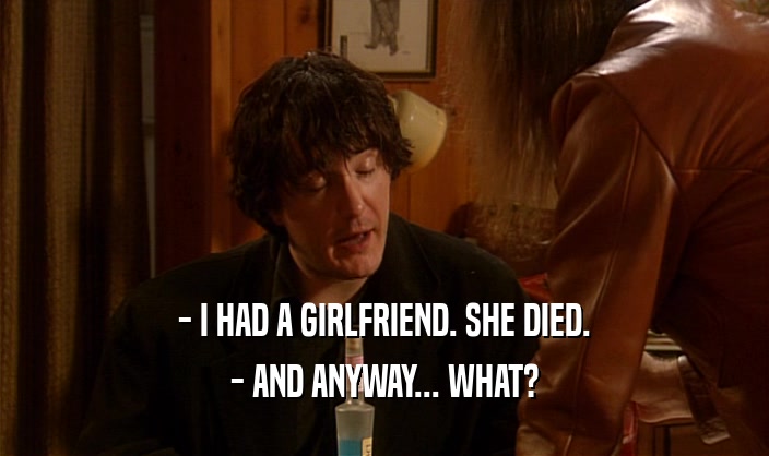 - I HAD A GIRLFRIEND. SHE DIED. - AND ANYWAY... WHAT? 