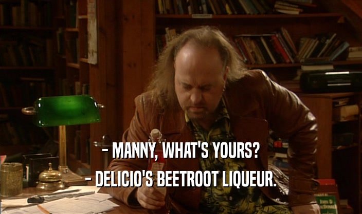 - MANNY, WHAT'S YOURS? - DELICIO'S BEETROOT LIQUEUR. 