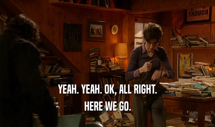 YEAH. YEAH. OK, ALL RIGHT. HERE WE GO. 