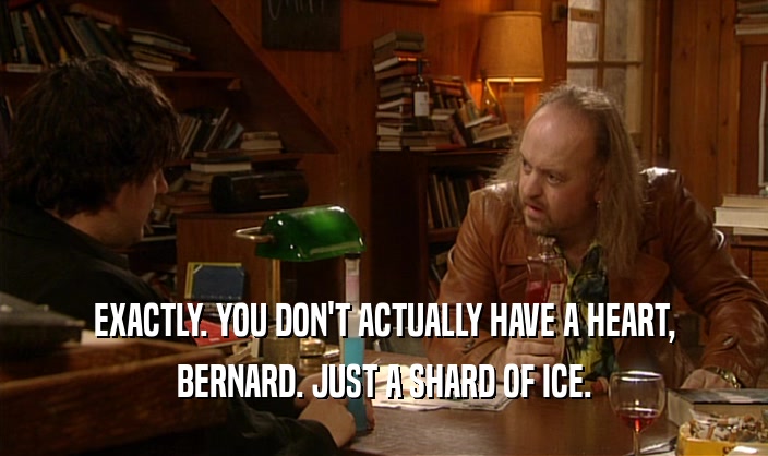 EXACTLY. YOU DON'T ACTUALLY HAVE A HEART, BERNARD. JUST A SHARD OF ICE. 