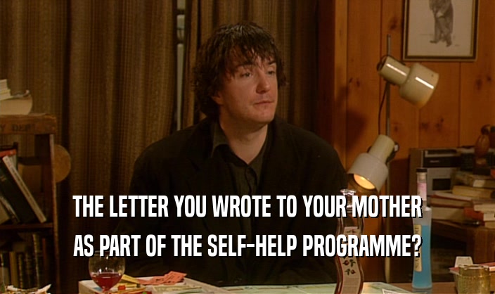 THE LETTER YOU WROTE TO YOUR MOTHER
 AS PART OF THE SELF-HELP PROGRAMME?
 