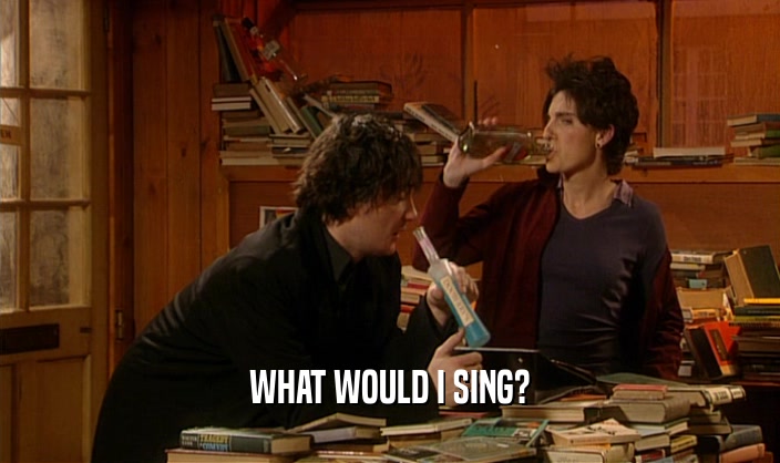 WHAT WOULD I SING?  