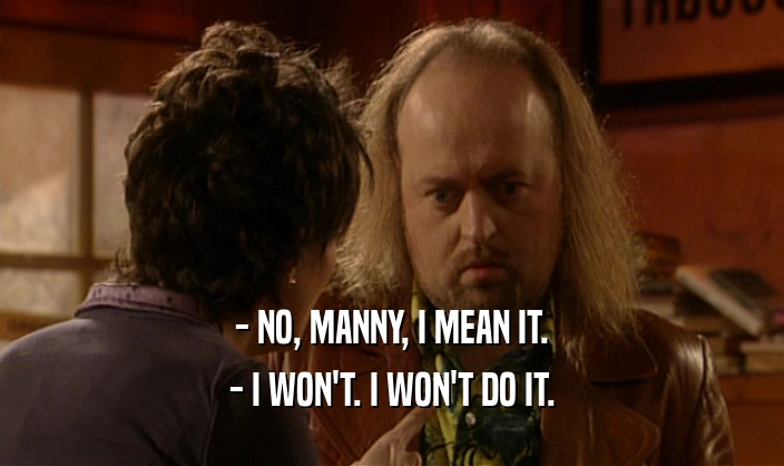 - NO, MANNY, I MEAN IT. - I WON'T. I WON'T DO IT. 