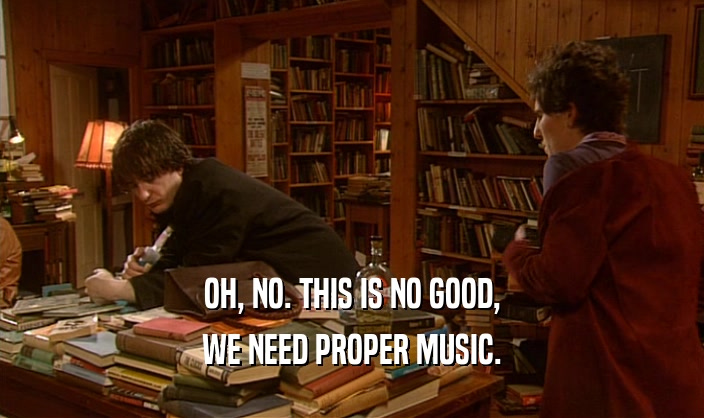 OH, NO. THIS IS NO GOOD,
 WE NEED PROPER MUSIC.
 