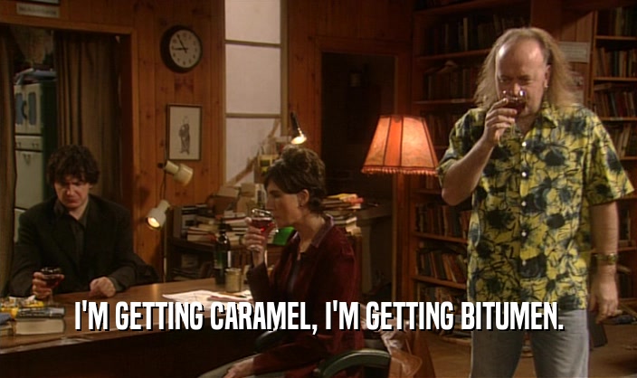 I'M GETTING CARAMEL, I'M GETTING BITUMEN.  