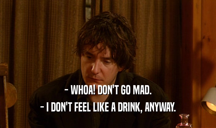 - WHOA! DON'T GO MAD.
 - I DON'T FEEL LIKE A DRINK, ANYWAY.
 