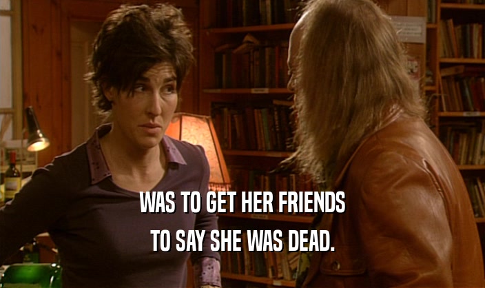 WAS TO GET HER FRIENDS TO SAY SHE WAS DEAD. 