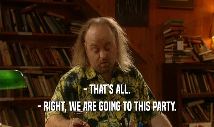- THAT'S ALL. - RIGHT, WE ARE GOING TO THIS PARTY. 