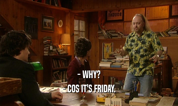 - WHY? - COS IT'S FRIDAY. 