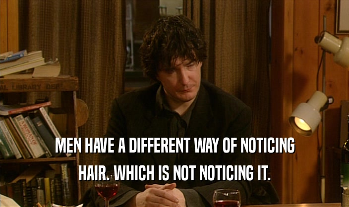 MEN HAVE A DIFFERENT WAY OF NOTICING HAIR. WHICH IS NOT NOTICING IT. 