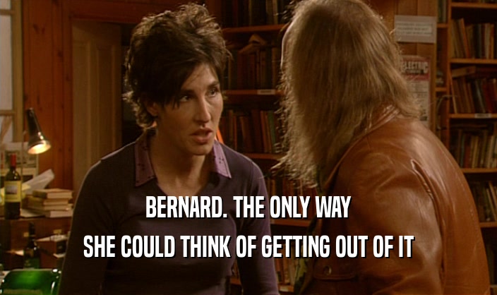 BERNARD. THE ONLY WAY SHE COULD THINK OF GETTING OUT OF IT 