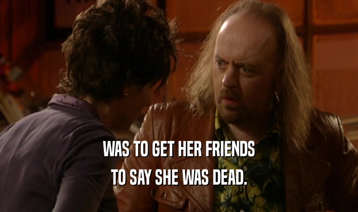 WAS TO GET HER FRIENDS TO SAY SHE WAS DEAD. 