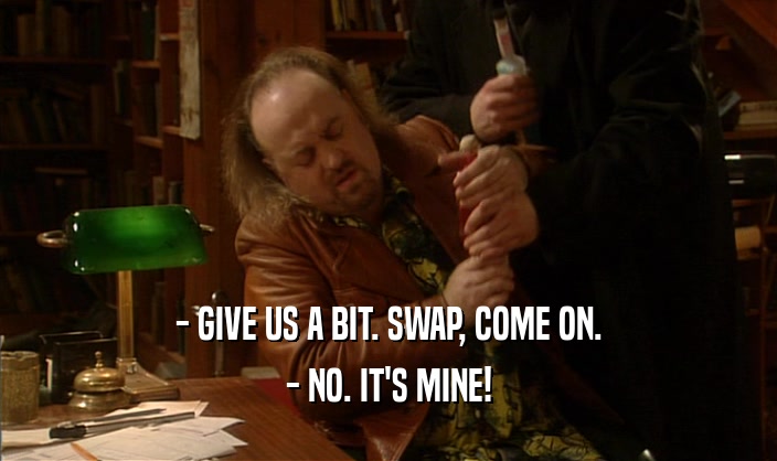 - GIVE US A BIT. SWAP, COME ON. - NO. IT'S MINE! 