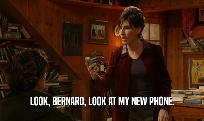 LOOK, BERNARD, LOOK AT MY NEW PHONE.  