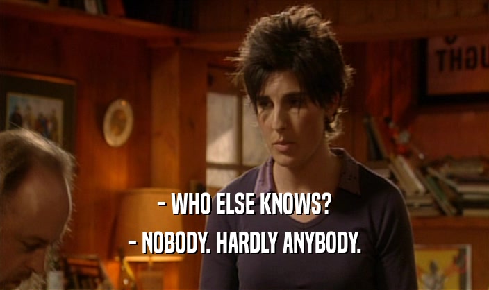 - WHO ELSE KNOWS? - NOBODY. HARDLY ANYBODY. 