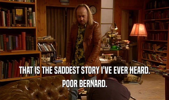 THAT IS THE SADDEST STORY I'VE EVER HEARD. POOR BERNARD. 
