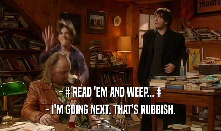 - # READ 'EM AND WEEP... # - I'M GOING NEXT. THAT'S RUBBISH. 