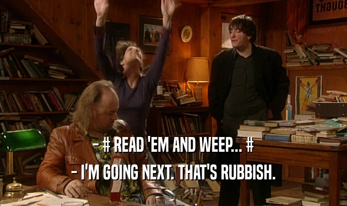 - # READ 'EM AND WEEP... # - I'M GOING NEXT. THAT'S RUBBISH. 