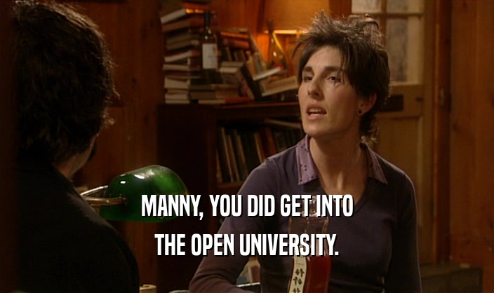 MANNY, YOU DID GET INTO
 THE OPEN UNIVERSITY.
 