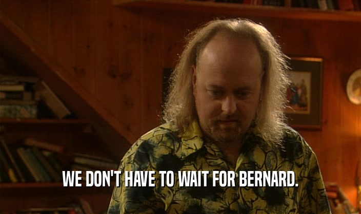 WE DON'T HAVE TO WAIT FOR BERNARD.  