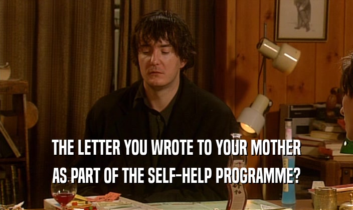 THE LETTER YOU WROTE TO YOUR MOTHER
 AS PART OF THE SELF-HELP PROGRAMME?
 