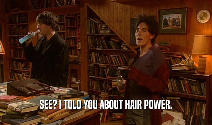 SEE? I TOLD YOU ABOUT HAIR POWER.  