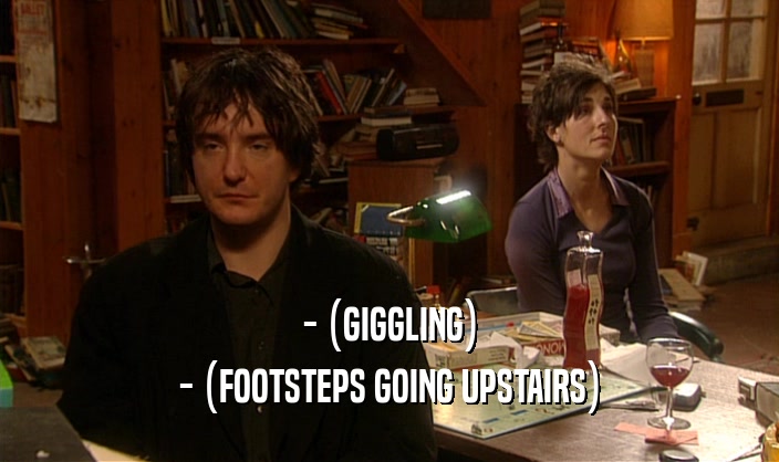 - (GIGGLING) - (FOOTSTEPS GOING UPSTAIRS) 