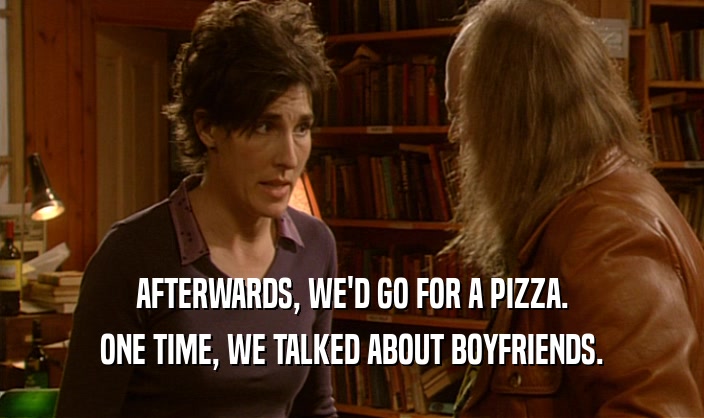 AFTERWARDS, WE'D GO FOR A PIZZA. ONE TIME, WE TALKED ABOUT BOYFRIENDS. 