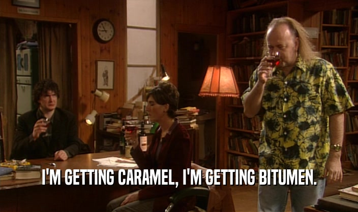 I'M GETTING CARAMEL, I'M GETTING BITUMEN.  