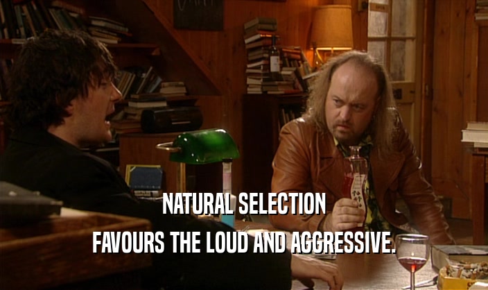 NATURAL SELECTION
 FAVOURS THE LOUD AND AGGRESSIVE.
 