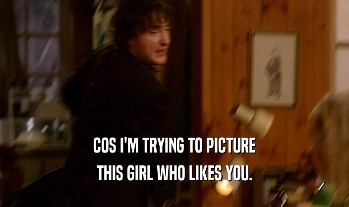 COS I'M TRYING TO PICTURE THIS GIRL WHO LIKES YOU. 