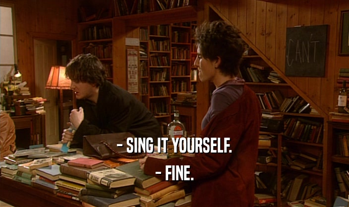 - SING IT YOURSELF.
 - FINE.
 