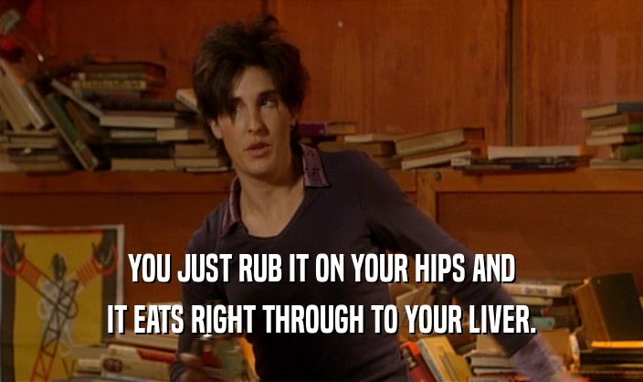 YOU JUST RUB IT ON YOUR HIPS AND IT EATS RIGHT THROUGH TO YOUR LIVER. 