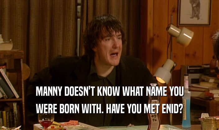MANNY DOESN'T KNOW WHAT NAME YOU
 WERE BORN WITH. HAVE YOU MET ENID?
 