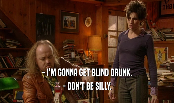 - I'M GONNA GET BLIND DRUNK.
 - DON'T BE SILLY.
 