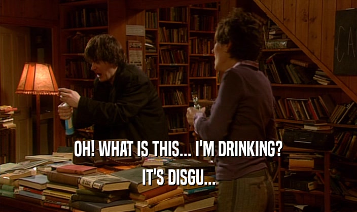 OH! WHAT IS THIS... I'M DRINKING? IT'S DISGU... 