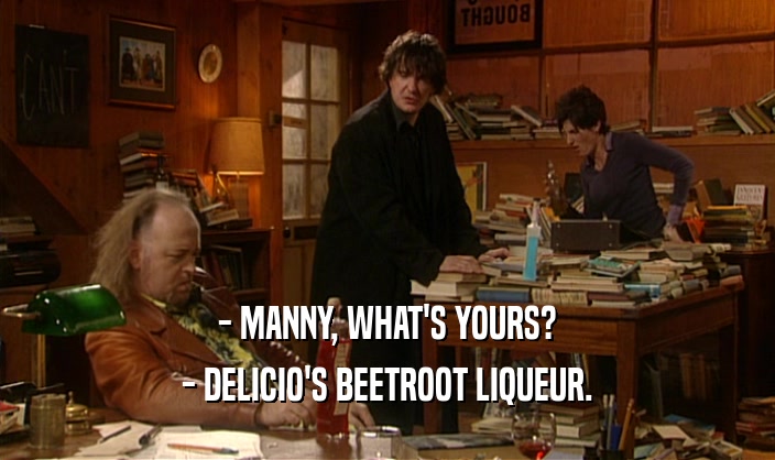- MANNY, WHAT'S YOURS? - DELICIO'S BEETROOT LIQUEUR. 