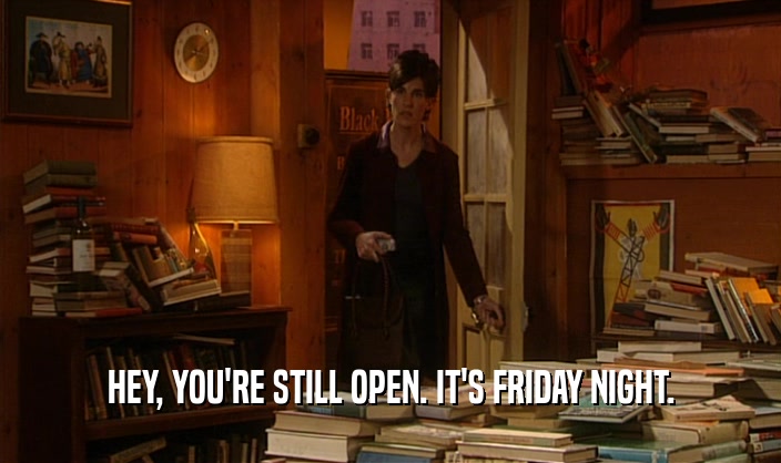 HEY, YOU'RE STILL OPEN. IT'S FRIDAY NIGHT.  