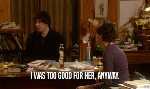 I WAS TOO GOOD FOR HER, ANYWAY.  