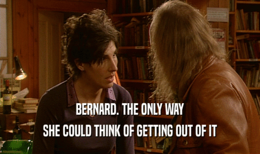 BERNARD. THE ONLY WAY
 SHE COULD THINK OF GETTING OUT OF IT
 