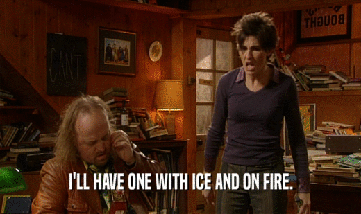 I'LL HAVE ONE WITH ICE AND ON FIRE.  