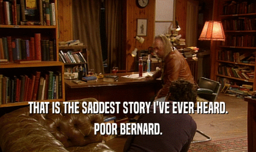 THAT IS THE SADDEST STORY I'VE EVER HEARD.
 POOR BERNARD.
 